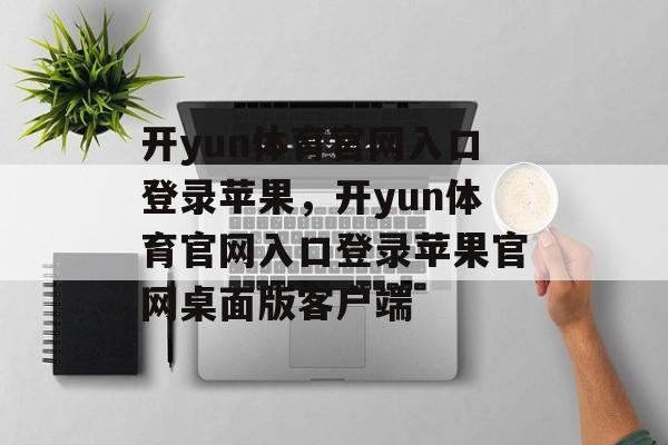 开yun体育官网入口登录苹果，开yun体育官网入口登录苹果官网桌面版客户端