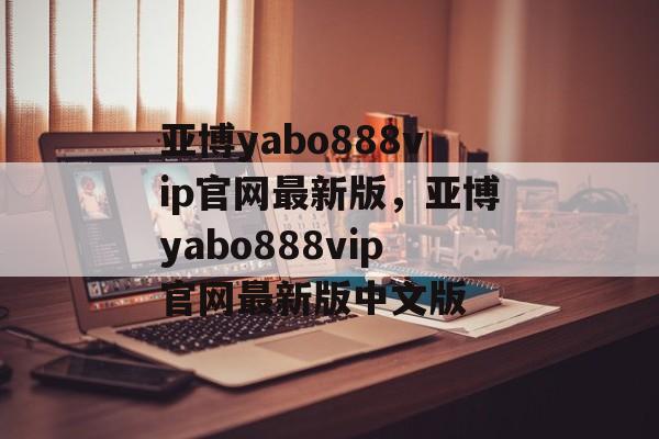 亚博yabo888vip官网最新版，亚博yabo888vip官网最新版中文版