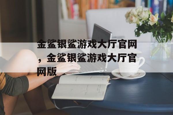 金鲨银鲨游戏大厅官网，金鲨银鲨游戏大厅官网版