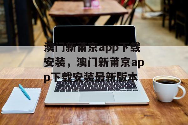 澳门新莆京app下载安装，澳门新莆京app下载安装最新版本