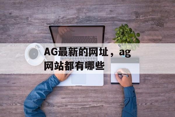 AG最新的网址，ag网站都有哪些