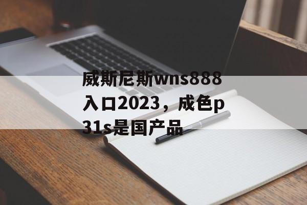 威斯尼斯wns888入口2023，成色p31s是国产品