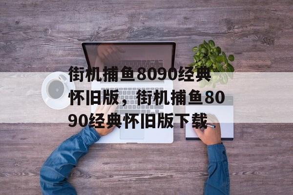 街机捕鱼8090经典怀旧版，街机捕鱼8090经典怀旧版下载