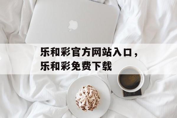 乐和彩官方网站入口，乐和彩免费下载