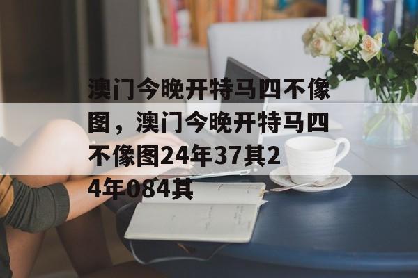 澳门今晚开特马四不像图，澳门今晚开特马四不像图24年37其24年084其