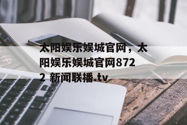 太阳娱乐娱城官网，太阳娱乐娱城官网8722 新闻联播.tv