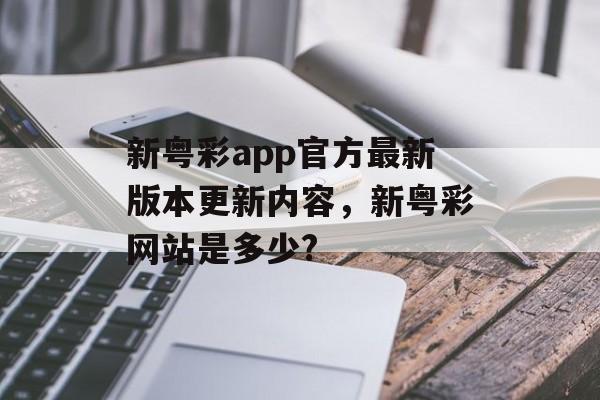 新粤彩app官方最新版本更新内容，新粤彩网站是多少?