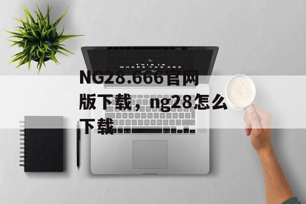 NG28.666官网版下载，ng28怎么下载