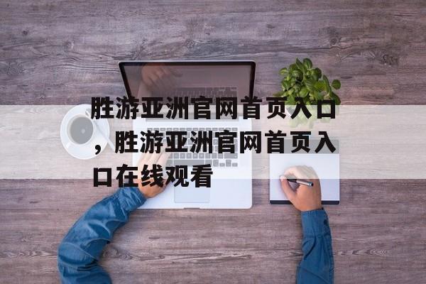 胜游亚洲官网首页入口，胜游亚洲官网首页入口在线观看