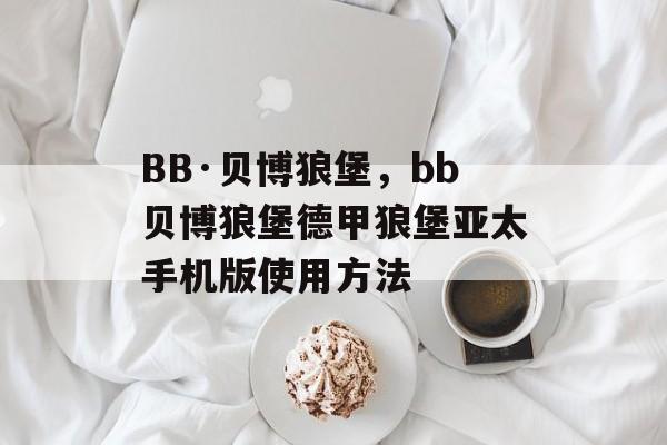 BB·贝博狼堡，bb贝博狼堡德甲狼堡亚太手机版使用方法