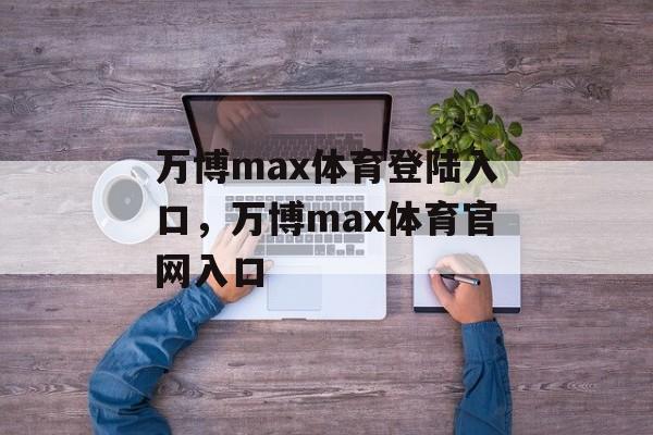 万博max体育登陆入口，万博max体育官网入口