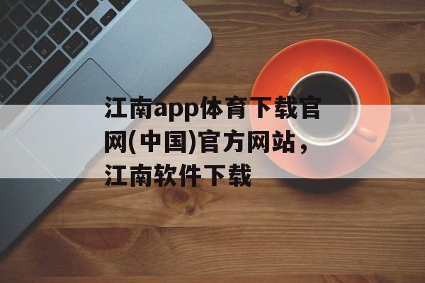 江南app体育下载官网(中国)官方网站，江南软件下载