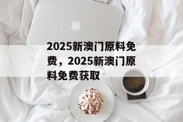 2025新澳门原料免费，2025新澳门原料免费获取